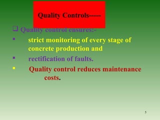 Quality Controls-----
 Quality control ensures:-
 strict monitoring of every stage of
concrete production and
 rectification of faults.
 Quality control reduces maintenance
costs.
5
 