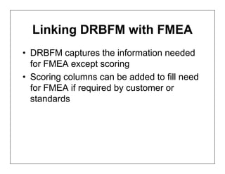 Linking DRBFM with FMEA
• DRBFM captures the information needed
  for FMEA except scoring
• Scoring columns can be added to fill need
  for FMEA if required by customer or
  standards
 