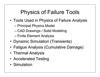 Physics of Failure Tools
• Tools Used in Physics of Failure Analysis
    – Principal Physics Model
    – CAD Drawings / Solid Modeling
    – Finite Element Analysis
•   Dynamic Simulation (Transients)
•   Fatigue Analysis (Cumulative Damage)
•   Thermal Analysis
•   Accelerated Testing
•   Simulation
 