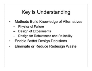 Key is Understanding
•   Methods Build Knowledge of Alternatives
    – Physics of Failure
    – Design of Experiments
    – Design for Robustness and Reliability
•   Enable Better Design Decisions
•   Eliminate or Reduce Redesign Waste
 