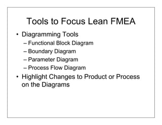 Tools to Focus Lean FMEA
• Diagramming Tools
  – Functional Block Diagram
  – Boundary Diagram
  – Parameter Diagram
  – Process Flow Diagram
• Highlight Changes to Product or Process
  on the Diagrams
 