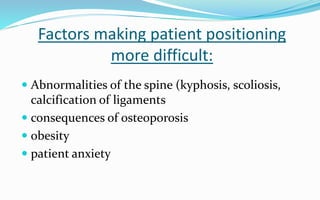 Factors making patient positioning
more difficult:
 Abnormalities of the spine (kyphosis, scoliosis,
calcification of ligaments
 consequences of osteoporosis
 obesity
 patient anxiety
 