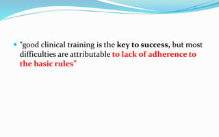  “good clinical training is the key to success, but most
difficulties are attributable to lack of adherence to
the basic rules”
 