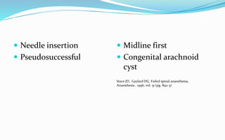  Needle insertion
 Pseudosuccessful
 Midline first
 Congenital arachnoid
cyst
Stace JD, Gaylard DG. Failed spinal anaesthesia,
Anaesthesia , 1996, vol. 51 (pg. 892-3)
 