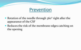 Prevention
 Rotation of the needle through 360° right after the
appearance of the CSF
 Reduces the risk of the membrane edges catching on
the opening
 