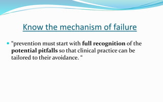 Know the mechanism of failure
 “prevention must start with full recognition of the
potential pitfalls so that clinical practice can be
tailored to their avoidance. “
 