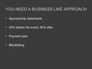 YOU NEED A BUSINESS LIKE APPROACH
• Sponsorship statements
• 50% before the event, 50% after
• Payment plan
• Blacklisting
 