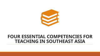 FOUR ESSENTIAL COMPETENCIES FOR
TEACHING IN SOUTHEAST ASIA
 