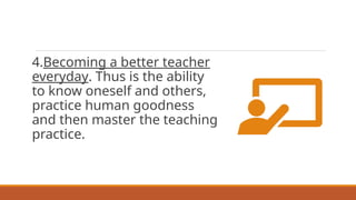 4.Becoming a better teacher
everyday. Thus is the ability
to know oneself and others,
practice human goodness
and then master the teaching
practice.
 