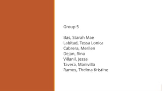 Group 5
Bas, Starah Mae
Labitad, Tessa Lonica
Cabrera, Merilen
Dejan, Rina
Villanil, Jessa
Tavera, Manivilla
Ramos, Thelma Kristine
 