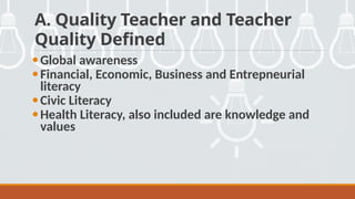 A. Quality Teacher and Teacher
Quality Defined
•Global awareness
•Financial, Economic, Business and Entrepneurial
literacy
•Civic Literacy
•Health Literacy, also included are knowledge and
values
 