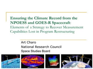 Ensuring the Climate Record from the NPOESS and GOES-R Spacecraft :  Elements of a Strategy to Recover Measurement Capabilities Lost in Program Restructuring Art Charo National Research Council Space Studies Board 