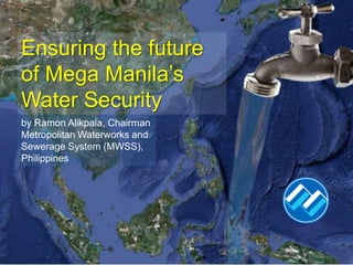 Ensuring the future
of Mega Manila’s
Water Security
by Ramon Alikpala, Chairman
Metropolitan Waterworks and
Sewerage System (MWSS),
Philippines
 