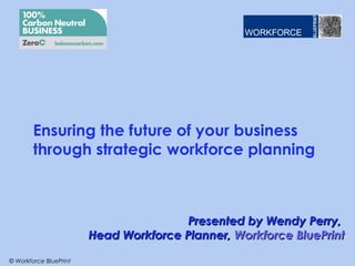 Ensuring the future of your business
        through strategic workforce planning



                                       Presented by Wendy Perry,
                        Head Workforce Planner, Workforce BluePrint

© Workforce BluePrint
 