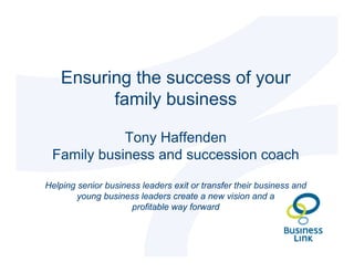 Ensuring the success of your
          family business

            Tony Haffenden
 Family business and succession coach

Helping senior business leaders exit or transfer their business and
        young business leaders create a new vision and a
                     profitable way forward
 