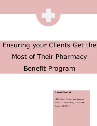 Ensuring your Clients Get the
Most of Their Pharmacy
Benefit Program
Crystal Clear RX
19753 East Pikes Peak Avenue,
Suite G-103, Parker, CO 80138
(303) 955-7827
 