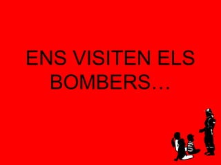 ENS VISITEN ELS
  BOMBERS…
 