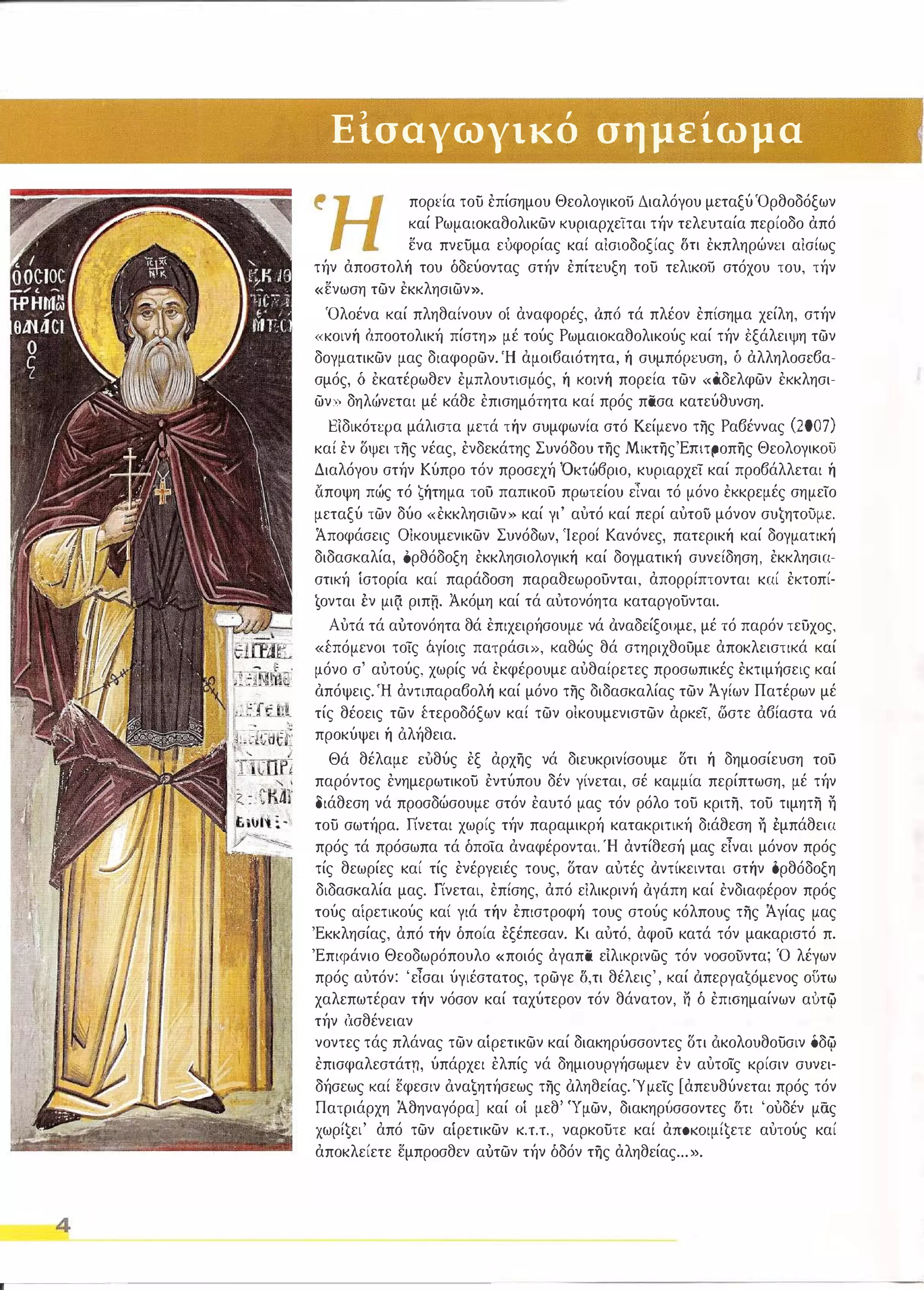 4 
Εισαγωγικό σημείωμα 
πoρŎία του έπίσημου Θεολογικοίί Διαλόγου μεταξύ Όρθοδόξων 
καί Ρωμαιοκαθολικων κυριαρχείται τήν τελευταία περίοδο από 
ενα πνευμα εUφOρίας καί αΙσιοδοξίας δη έκπληρώνt:l αΙσίως 
τήν αποστολή του όδεύοvτας στήν έπίπυξη του τελΙΚΟίί στόχου του, τήν 
«ενωση των εκκλησιων», 
Όλοένα καί πληθαίνουν οί αναφορές, όπά τά πλέον έπίσημα χείλη, στήν 
«κοινή άποοτολική πίστη» μέ τούς Ρωμαιοκαθολικούς καί τήν εξάλειψη των 
δογματικων μας διαφορων. Ή αμοιβαιότητα, ή σuμπόΡt:υση, δ αλληλοσεβα­σμός, 
δ έκατέρωθεν έμπλουτισμός, ή κοινή πορεία των ω:Ιδελφων έκκλησι­ων 
» δηλώνεται μέ κάθε έπισημότητα καί πρός πασα κατεύθυνση. 
Εlδικόn:μα μάλιστα μετά τήν συμφωνία στό Κείμενο της Ραβέννας (2007) 
καί έν δψει της νέας, ένδεκάτης Συνόδου της Μικτης'ΕΠΙτΡοπης ΘεoλoγΙKoίi 
Διαλόγου στήν Κύπρο τόν προσεχή Όκτώ6ριο, κυριαρχεί καί προβάλλεται ή 
αποψη πώς τό ŏήτημα τού παπικού πρωτείου εΊναι τό μόνο έκκρεμές σημείο 
μεταξύ των δύο «έκκλησιων)) καί γι' αυτό καί περί αυτού μόνον συ€ηΤOυμε. 
Άποφάσεις ΟΙκουμενικων Συνόδων, 'Ιεροί Κανόνες, πατερική καί δογματική 
διδασκαλία, ορθόδοξη έκκλησιολογική καί δογματική συνείδηση, έκκλησια­στική 
Ιστορία καί παράδοση παραθεωρούνται, απορρίπτονται καί έκτοπί­Ιονται 
Ιν μιςι ριπη. Ακόμη καί τά αυτονόητα καταργουνται. 
Αυτά τά αύτονόητα θά επιχειρήσουμε νά άναδείξουμε, μέ τό παρόν τεύχος. 
«έπόμενοι τοίς άγίοις πατράσΙ1>, καθώς θά στηριχθούμε αποκλειστικά καί 
μόνο σ' αυτούς, χωρίς νά έκφέρουμε αυθαίρετες προσωπικές έκτιμήσεις καί 
άπόψεις.'Η αντιπαραβολή καί μόνο της διδασκαλίας των Άγίων Πατέρων μέ 
τίς θέοεις των έτεροδόξων καί των οlκουμενιστων αρκεί, ωστε αβίαστα νά 
προκύψει ή όλήθεια. 
Θά θέλαμε εiιθύς έξ αρχης νά διευκρινίσουμε δτι ή δημοσίευση τού 
παρόντος ένημερωτικου έντύπου δέν γίνεται, σέ καμμία περίπτωση, μέ τήν 
διάθεση νά προσδώσουμε στόν έαυτό μας τόν ρόλο του κριτη, του τιμητη η 
του σωτήρα. Γίνεται χωρίς τήν παραμικρή κατακριτική διάθεση η Ιμπάθεια 
πρός τά πρόσωπα τά όποια αναφέρονται Ή αντίθεσή μας εΊναι μόνον πρός 
τίς θεωρίες καί τίς ένέργειές τους, δταν αυτές άντίκεινται στήν δρθόδοξη 
διδασκαλία μας. Γίνεται, έπίσης, από εΙλικρινή άγάπη καί ένδιαφέρον πρός 
τούς αΙρετικούς καί γιά τήν επιστροφή τους στούς κόλπους της Ά γίας μας 
'Εκκλησίας, από τήν όποία εξέπεσαν. Κι αυτό, αφού κατά τόν μακαριστό π. 
'Επιφάνιο Θεοδωρόπουλο «ποιός αγαπα εΙλικρινως τόν νoσoίiντα; Ό λέγων 
πρός αυτόν: 'εΊσαι ύγιέστατος, τρωγε δ,τι θέλεις', καί άπεργαΙόμενος ουτω 
χαλεπωτέραν τήν νόσον καί ταχύτερον τόν θάνατον, η ό έπιοημαίνων αυτφ 
τήν (,.ισθένειαν τάς πλάνας των αΙρετικων καί διακηρύσσοντες δτι όκολουθουσιν δδφ 
έπισφαλεστάτn, ύπάρχει έλπίς νά δημιουργήσωμεν έν αυτοις κρίσιν συνει­δήσεως 
καί εφεσιν όναΙητήσεως της άληθείας:Υμείς [απευθύνεται πρός τόν 
Πατριάρχη Άθηναγόρα] καί ΟΙ μεθ' Ύμων, διακηρίJσσοντες δτι 'ουδέν μας 
xωρί€ει' από των αίρετικων Κ.Τ.Τ., ναρκουτε καί αΠOKoιμί€ετε αυτούς καί 
αποκλείετε εμπροσθεν αύτων τήν όδόν της αληθείας ... )). 
 