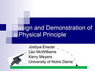 Design and Demonstration of a Physical Principle Joshua Enszer Leo McWilliams Kerry Meyers University of Notre Dame 