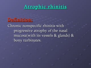 Atrophic rhinitis Definition: Chronic nonspecific rhinitis with progressive atrophy of the nasal mucosa(with its vessels & glands) & bony turbinates. 