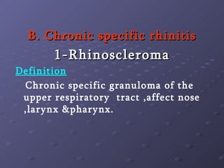 B. Chronic specific rhinitis 1-Rhinoscleroma Definition Chronic specific granuloma of the upper respiratory  tract ,affect nose ,larynx &pharynx. 