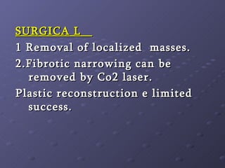 SURGICA L  1 Removal of localized  masses. 2.Fibrotic narrowing can be removed by Co2 laser. Plastic reconstruction e limited success. 