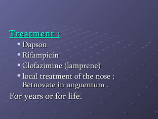 Treatment ; Dapson Rifampicin Clofazimine (lamprene) local treatment of the nose ; Betnovate in unguentum .  For years or for life. 