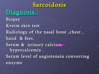 Sarcoidosis Diagnosis  : Biopsy  Kveim skin test Radiology of the nasal bone ,chest ,  hand  & feet. Serum &  urinary calcium  hypercalcemia . Serum level of angiotensin converting  enzyme   