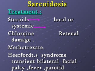 Sarcoidosis Treatment : Steroids  local or systemic Chlorqine  Retenal damage . Methotrexate. Heerfordt,s  syndrome  transient bilateral  facial palsy ,fever ,parotid enlargement and uveal tract disease 