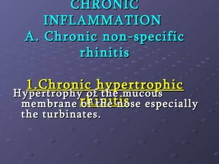 CHRONIC INFLAMMATION  A. Chronic non-specific rhinitis   1.Chronic hypertrophic rhinitis Hypertrophy of the mucous membrane of the nose especially the turbinates.   