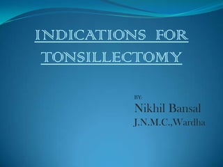 INDICATIONS FOR
 TONSILLECTOMY

         BY:

         Nikhil Bansal
         J.N.M.C.,Wardha
 