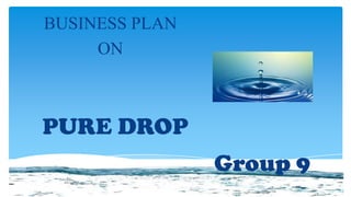 PURE DROP
BUSINESS PLAN
ON
Group 9
 