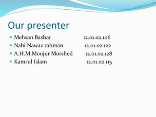 Our presenter
 Mehsan Bashar 12.01.02.106
 Nabi Nawaz rahman 12.01.02.122
 A.H.M.Monjur Morshed 12.01.02.128
 Kamrul Islam 12.01.02.115
 
