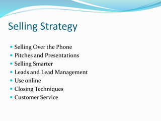 Selling Strategy
 Selling Over the Phone
 Pitches and Presentations
 Selling Smarter
 Leads and Lead Management
 Use online
 Closing Techniques
 Customer Service
 
