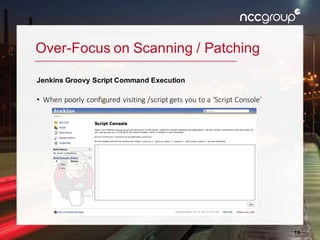 18
Over-Focus on Scanning / Patching
Jenkins Groovy Script Command Execution
• When poorly configured visiting /script gets you to a ‘Script Console’
 