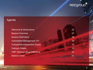 Agenda
Welcome & Introductions 03
Session Overview 07
Session Definitions 08
Vulnerability Management 101 09
VulnerabilityAssessment Scans 10
Failing & Pitfalls 21
VMP: Making a Real Difference 22
Session Close 31
2
 