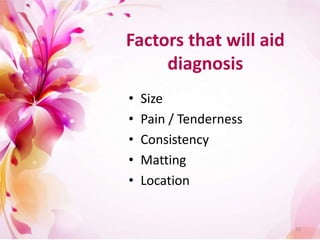 Factors that will aid
diagnosis
• Size
• Pain / Tenderness
• Consistency
• Matting
• Location
15
 