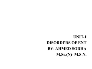 UNIT-1
DISORDERS OF ENT
BY- AHMED SODHA
M.Sc.(N)- M.S.N.
 
