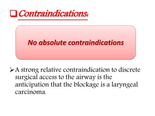 Contraindications:
A strong relative contraindication to discrete
surgical access to the airway is the
anticipation that the blockage is a laryngeal
carcinoma.
No absolute contraindications
 