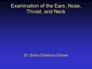 Examination of the Ears, Nose,
Throat, and Neck
Dr. Doina Chiaburu-Chiosa
 