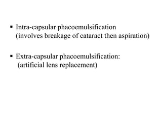  Intra-capsular phacoemulsification
(involves breakage of cataract then aspiration)
 Extra-capsular phacoemulsification:
(artificial lens replacement)
 
