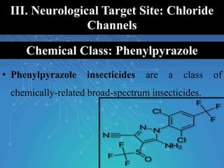 III. Neurological Target Site: Chloride
Channels
• Phenylpyrazole insecticides are a class of
chemically-related broad-spectrum insecticides.
Chemical Class: Phenylpyrazole
 