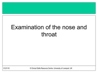 01/21/16 © Clinical Skills Resource Centre, University of Liverpool, UK
Examination of the nose and
throat
 