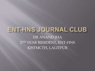 DR ANAND JHA
2ND YEAR RESIDENT, ENT-HNS
KISTMCTH, LALITPUR
 