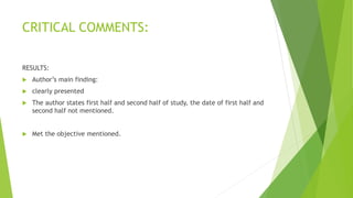 CRITICAL COMMENTS:
RESULTS:
 Author’s main finding:
 clearly presented
 The author states first half and second half of study, the date of first half and
second half not mentioned.
 Met the objective mentioned.
 
