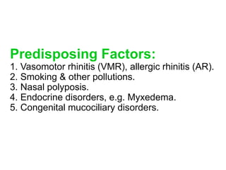 Predisposing Factors:
1. Vasomotor rhinitis (VMR), allergic rhinitis (AR).
2. Smoking & other pollutions.
3. Nasal polyposis.
4. Endocrine disorders, e.g. Myxedema.
5. Congenital mucociliary disorders.
 
