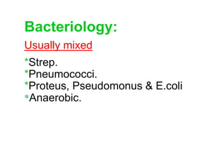Bacteriology:
Usually mixed
*Strep.
*Pneumococci.
*Proteus, Pseudomonus & E.coli
*Anaerobic.
 