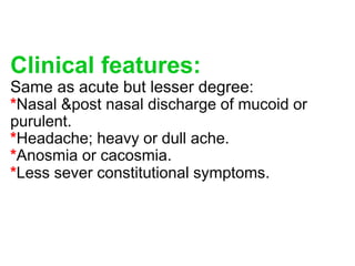 Clinical features:
Same as acute but lesser degree:
*Nasal &post nasal discharge of mucoid or
purulent.
*Headache; heavy or dull ache.
*Anosmia or cacosmia.
*Less sever constitutional symptoms.
 