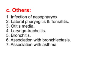 c. Others:
1. Infection of nasopharynx.
2. Lateral pharyngitis & Tonsillitis.
3. Otitis media.
4. Laryngo-tracheitis.
5. Bronchitis.
6. Association with bronchiectasis.
7. Association with asthma.
 