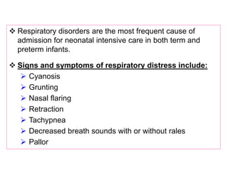  Respiratory disorders are the most frequent cause of
admission for neonatal intensive care in both term and
preterm infants.
 Signs and symptoms of respiratory distress include:
 Cyanosis
 Grunting
 Nasal flaring
 Retraction
 Tachypnea
 Decreased breath sounds with or without rales
 Pallor
 